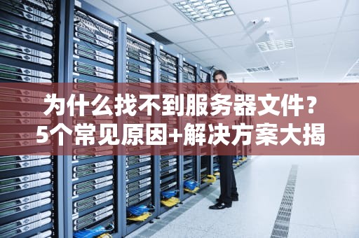 为什么找不到服务器文件？5个常见原因+解决方案大揭秘！