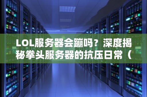 LOL服务器会蹦吗？深度揭秘拳头服务器的抗压日常（附自救指南）