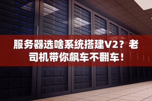 服务器选啥系统搭建V2？老司机带你飙车不翻车！