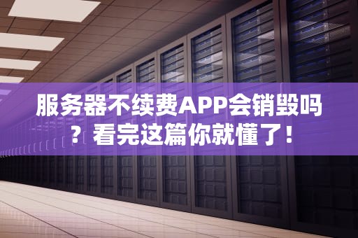 服务器不续费APP会销毁吗？看完这篇你就懂了！