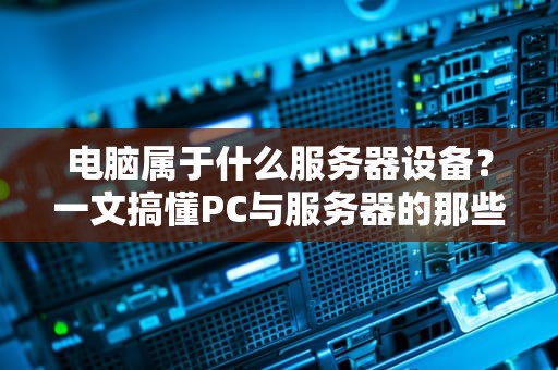 电脑属于什么服务器设备？一文搞懂PC与服务器的那些事儿！