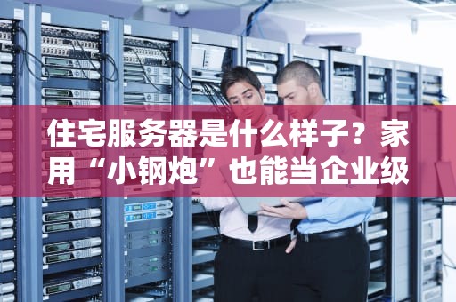 住宅服务器是什么样子？家用“小钢炮”也能当企业级神器？
