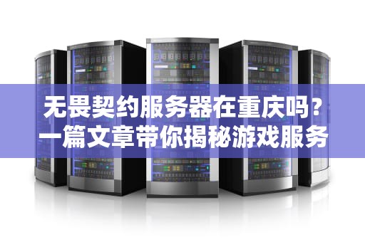 无畏契约服务器在重庆吗？一篇文章带你揭秘游戏服务器的那些事儿！