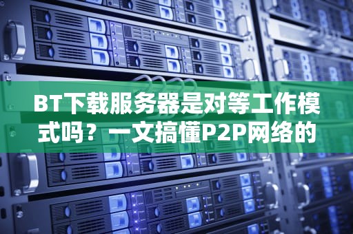 BT下载服务器是对等工作模式吗？一文搞懂P2P网络的“江湖规矩”