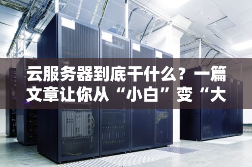 云服务器到底干什么？一篇文章让你从“小白”变“大神”！