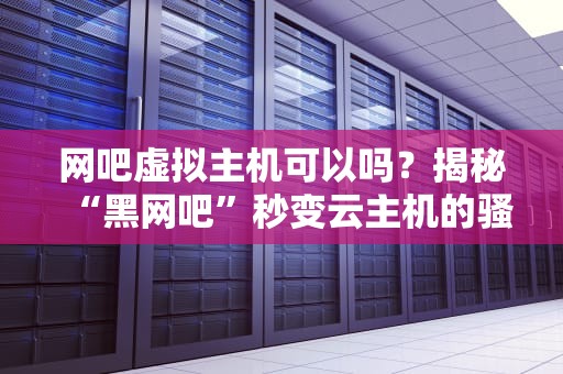 网吧虚拟主机可以吗？揭秘“黑网吧”秒变云主机的骚操作！