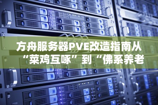方舟服务器PVE改造指南从“菜鸡互啄”到“佛系养老”的终极奥义