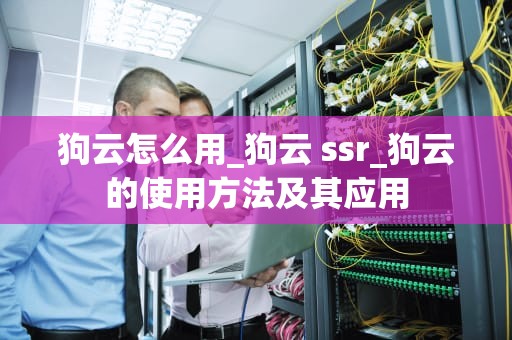 狗云怎么用_狗云 ssr_狗云的使用方法及其应用