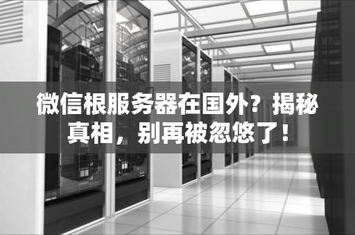 微信根服务器在国外？揭秘真相，别再被忽悠了！