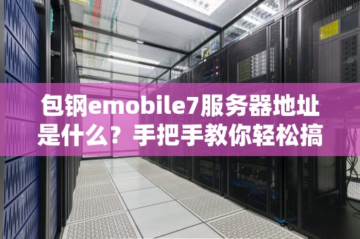 包钢emobile7服务器地址是什么？手把手教你轻松搞定！