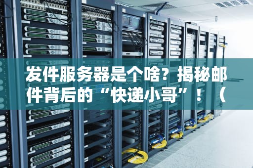 发件服务器是个啥？揭秘邮件背后的“快递小哥”！（附专业测评指南）