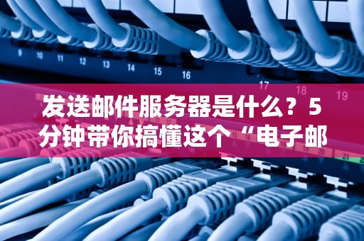 发送邮件服务器是什么？5分钟带你搞懂这个“电子邮差”的日常！