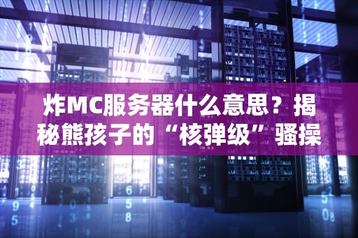 炸MC服务器什么意思？揭秘熊孩子的“核弹级”骚操作！
