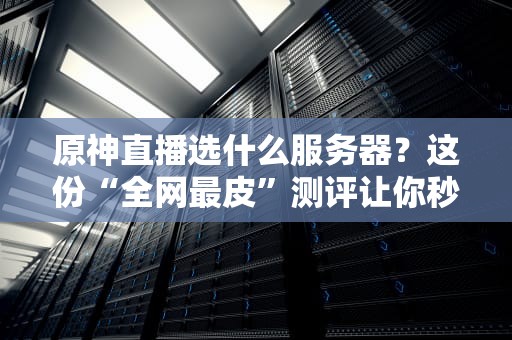原神直播选什么服务器？这份“全网最皮”测评让你秒变老司机！
