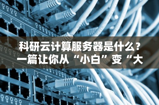 科研云计算服务器是什么？一篇让你从“小白”变“大神”的科普指南！