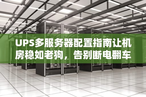 UPS多服务器配置指南让机房稳如老狗，告别断电翻车！