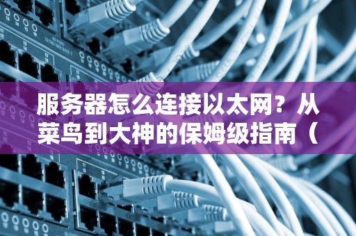 服务器怎么连接以太网？从菜鸟到大神的保姆级指南（附避坑彩蛋）