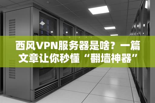 西风VPN服务器是啥？一篇文章让你秒懂“翻墙神器”的奥秘！