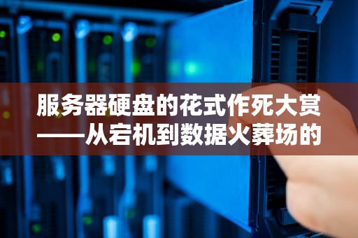 服务器硬盘的花式作死大赏——从宕机到数据火葬场的专业避坑指南