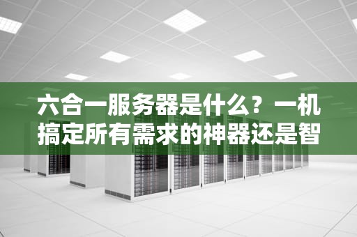 六合一服务器是什么？一机搞定所有需求的神器还是智商税？