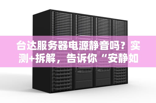 台达服务器电源静音吗？实测+拆解，告诉你“安静如鸡”的真相！