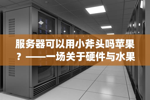 服务器可以用小斧头吗苹果？——一场关于硬件与水果的离谱脑洞测评