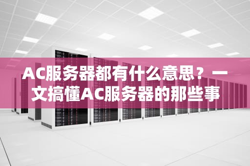 AC服务器都有什么意思？一文搞懂AC服务器的那些事儿！