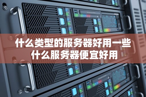 什么类型的服务器好用一些 什么服务器便宜好用
