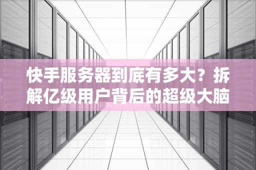 快手服务器到底有多大？拆解亿级用户背后的超级大脑！