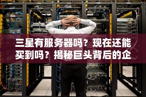 三星有服务器吗？现在还能买到吗？揭秘巨头背后的企业级“冷板凳”选手