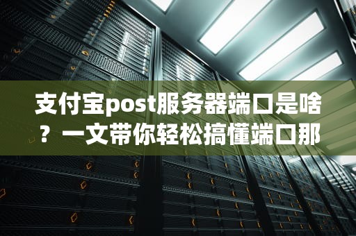支付宝post服务器端口是啥？一文带你轻松搞懂端口那些事儿！
