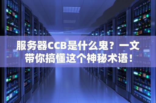 服务器CCB是什么鬼？一文带你搞懂这个神秘术语！