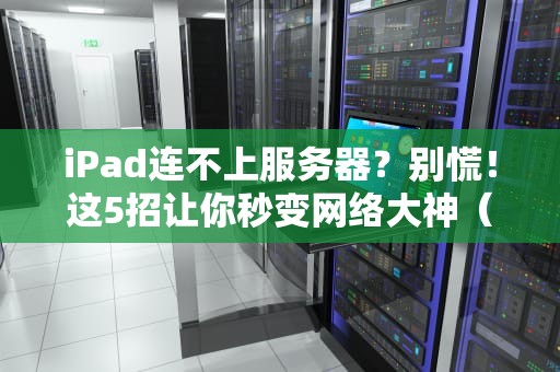 iPad连不上服务器？别慌！这5招让你秒变网络大神（附专业排雷指南）