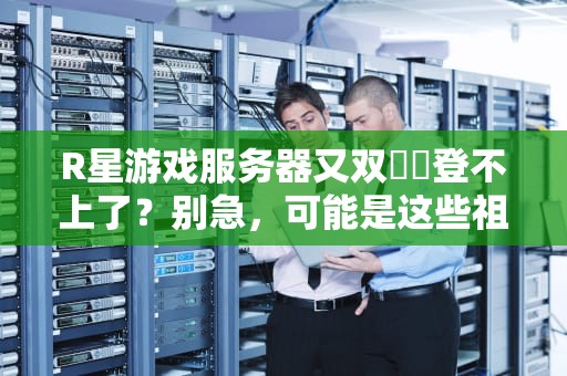 R星游戏服务器又双叒叕登不上了？别急，可能是这些祖传代码在搞鬼！