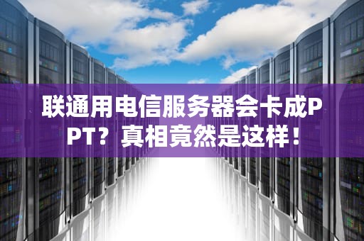联通用电信服务器会卡成PPT？真相竟然是这样！