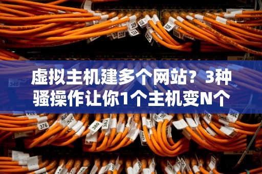 虚拟主机建多个网站？3种骚操作让你1个主机变N个！省钱又省心！