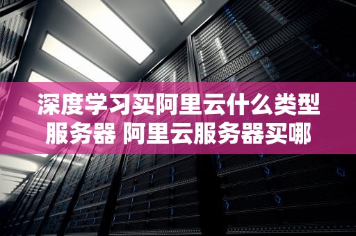 深度学习买阿里云什么类型服务器 阿里云服务器买哪个
