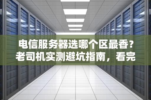 电信服务器选哪个区最香？老司机实测避坑指南，看完秒懂！