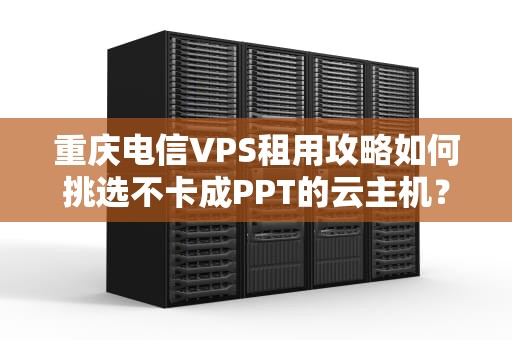 重庆电信VPS租用攻略如何挑选不卡成PPT的云主机？