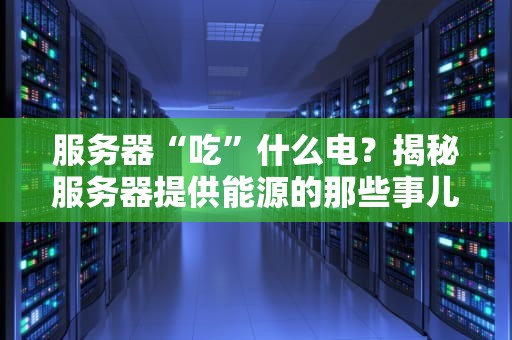 服务器“吃”什么电？揭秘服务器提供能源的那些事儿！