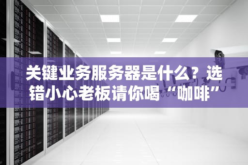 关键业务服务器是什么？选错小心老板请你喝“咖啡”！