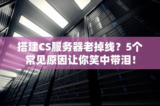 搭建CS服务器老掉线？5个常见原因让你笑中带泪！