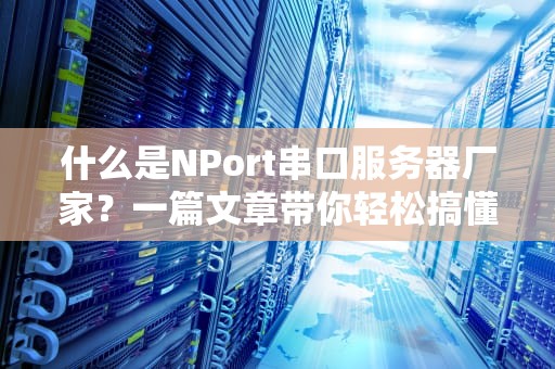 什么是NPort串口服务器厂家？一篇文章带你轻松搞懂工业通讯“翻译官”