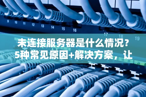 未连接服务器是什么情况？5种常见原因+解决方案，让你秒变网络老司机！