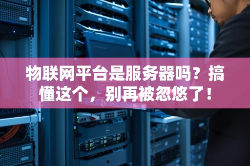 物联网平台是服务器吗？搞懂这个，别再被忽悠了！