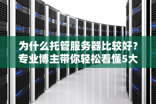 为什么托管服务器比较好？专业博主带你轻松看懂5大优势！