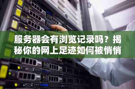 服务器会有浏览记录吗？揭秘你的网上足迹如何被悄悄保存！