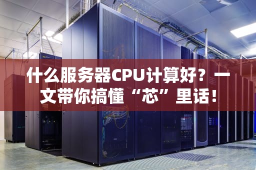 什么服务器CPU计算好？一文带你搞懂“芯”里话！