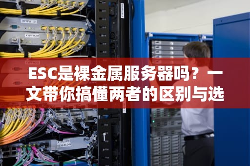 ESC是裸金属服务器吗？一文带你搞懂两者的区别与选择！