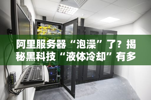 阿里服务器“泡澡”了？揭秘黑科技“液体冷却”有多硬核！